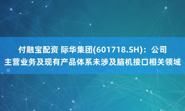 付融宝配资 际华集团(601718.SH)：公司主营业务及现有产品体系未涉及脑机接口相关领域