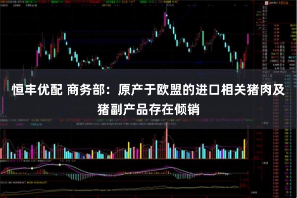 恒丰优配 商务部：原产于欧盟的进口相关猪肉及猪副产品存在倾销