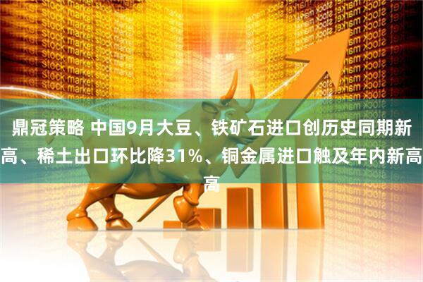 鼎冠策略 中国9月大豆、铁矿石进口创历史同期新高、稀土出口环比降31%、铜金属进口触及年内新高