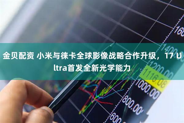 金贝配资 小米与徕卡全球影像战略合作升级，17 Ultra首发全新光学能力